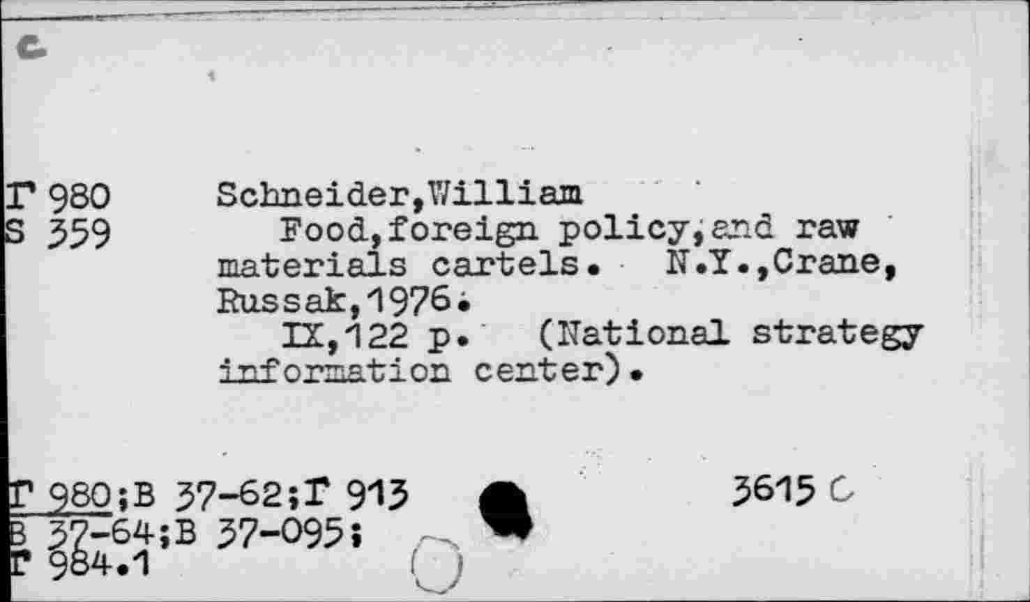 ﻿r 9S0 s 559
Schneider, William
Food,foreign policy,and raw materials cartels. N.Y.,Crane, Russak,z19?6i
IX,122 p. (National strategy information center) •
p 9SOîB 37-62;T 913 È37364;B 37-095;
3615 û